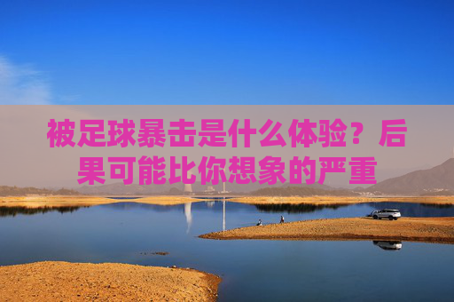 被足球暴击是什么体验？后果可能比你想象的严重
