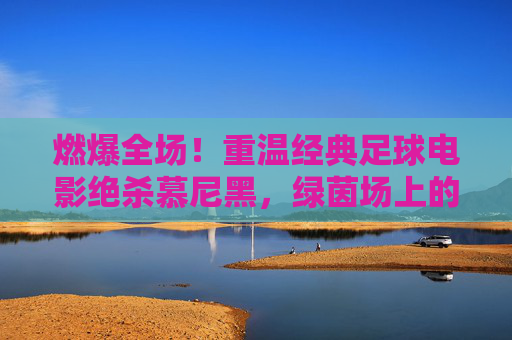 燃爆全场！重温经典足球电影绝杀慕尼黑，绿茵场上的逆袭神话