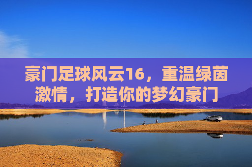 豪门足球风云16，重温绿茵激情，打造你的梦幻豪门