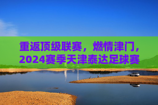 重返顶级联赛，燃情津门，2024赛季天津泰达足球赛程全解析