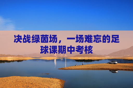 决战绿茵场,一场难忘的足球课期中考核