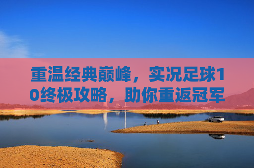 重温经典巅峰，实况足球10终极攻略，助你重返冠军之巅