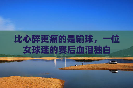 比心碎更痛的是输球，一位女球迷的赛后血泪独白