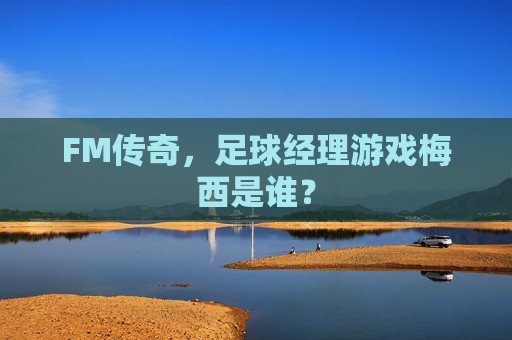 FM传奇,足球经理游戏梅西是谁?