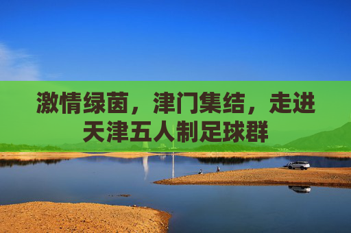 激情绿茵，津门集结，走进天津五人制足球群