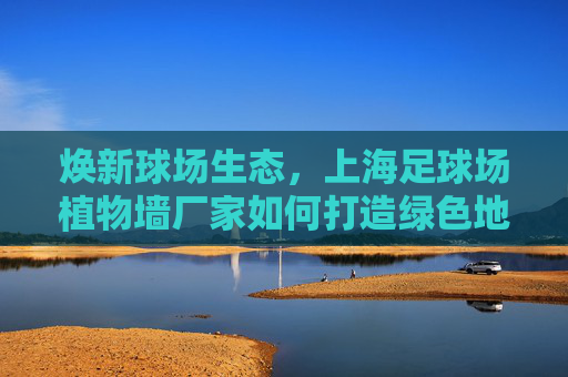 焕新球场生态，上海足球场植物墙厂家如何打造绿色地标？