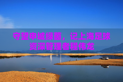 守望申城绿茵，记上海足球资深管理者程伟龙