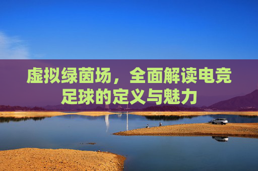 虚拟绿茵场，全面解读电竞足球的定义与魅力