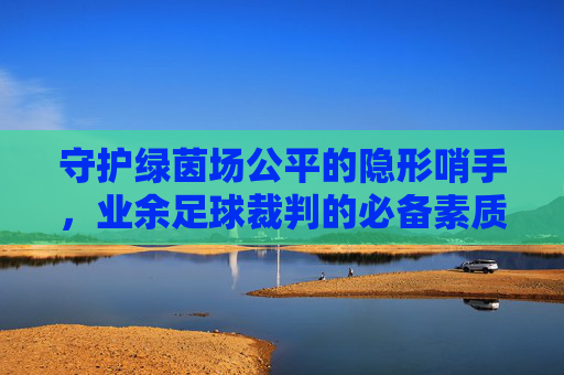 守护绿茵场公平的隐形哨手，业余足球裁判的必备素质与要求