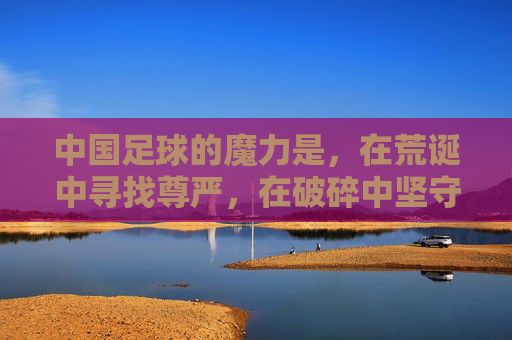 中国足球的魔力是，在荒诞中寻找尊严，在破碎中坚守热爱