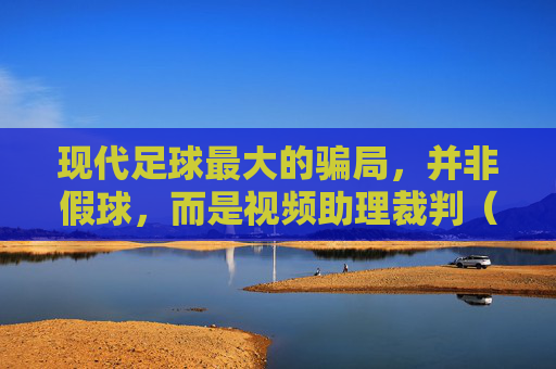 现代足球最大的骗局，并非假球，而是视频助理裁判（VAR）的泛滥