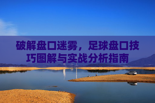 破解盘口迷雾，足球盘口技巧图解与实战分析指南