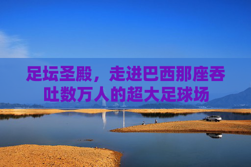 足坛圣殿，走进巴西那座吞吐数万人的超大足球场