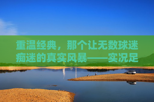 重温经典，那个让无数球迷痴迷的真实风暴——实况足球2013观赛回忆