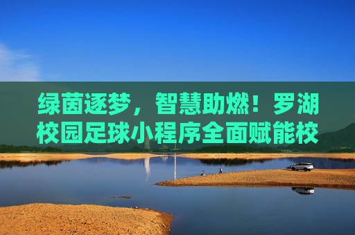 绿茵逐梦,智慧助燃!罗湖校园足球小程序全面赋能校园足球新发展