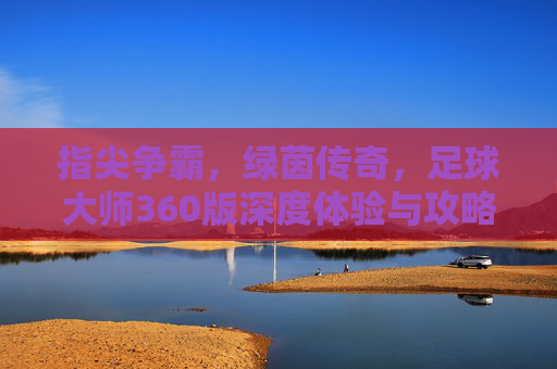 指尖争霸，绿茵传奇，足球大师360版深度体验与攻略解析