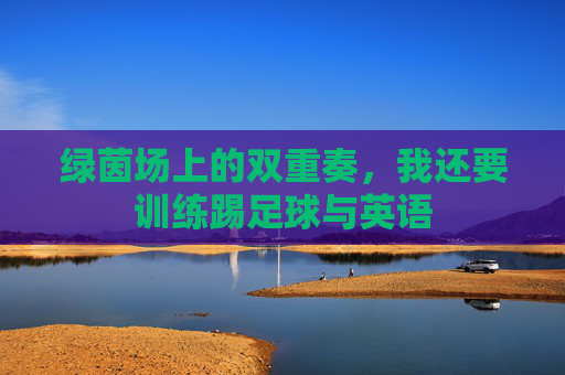 绿茵场上的双重奏，我还要训练踢足球与英语