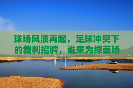 球场风波再起，足球冲突下的裁判招聘，谁来为绿茵场降温？