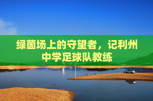 绿茵场上的守望者，记利州中学足球队教练
