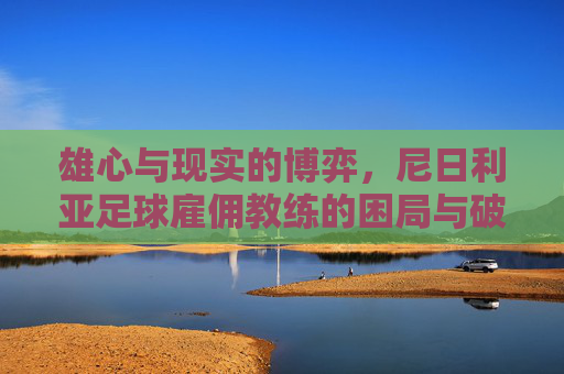 雄心与现实的博弈，尼日利亚足球雇佣教练的困局与破局
