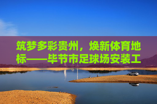 筑梦多彩贵州，焕新体育地标——毕节市足球场安装工程招标公告