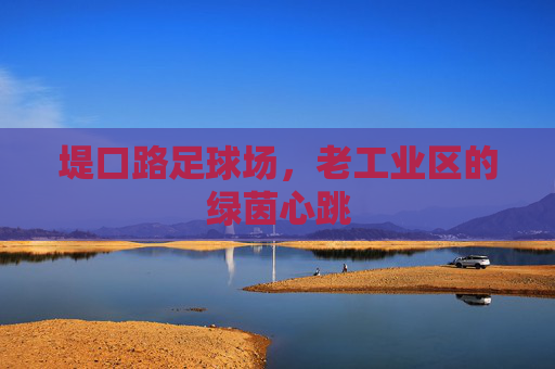 堤口路足球场，老工业区的绿茵心跳