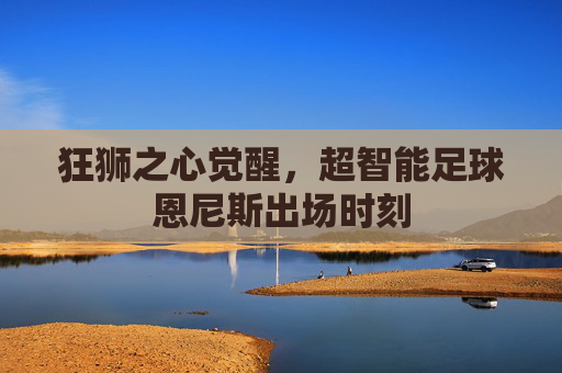 狂狮之心觉醒,超智能足球恩尼斯出场时刻