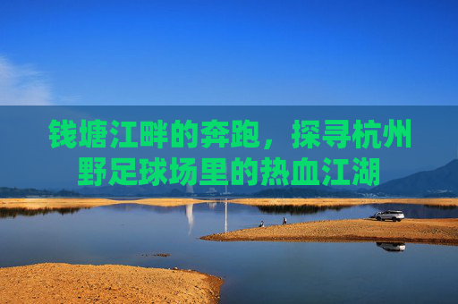 钱塘江畔的奔跑，探寻杭州野足球场里的热血江湖