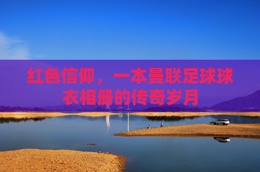 红色信仰，一本曼联足球球衣相册的传奇岁月