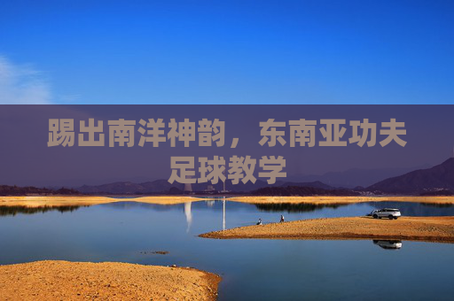 踢出南洋神韵,东南亚功夫足球教学
