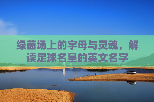 绿茵场上的字母与灵魂，解读足球名星的英文名字