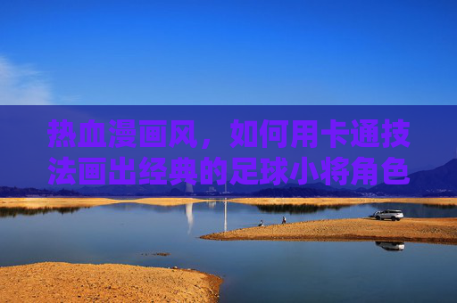 热血漫画风，如何用卡通技法画出经典的足球小将角色