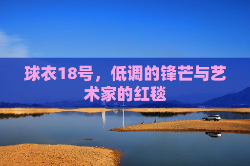 球衣18号,低调的锋芒与艺术家的红毯