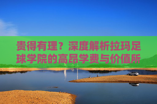 贵得有理?深度解析拉玛足球学院的高昂学费与价值所在