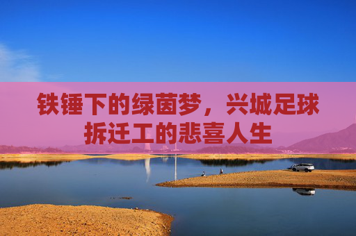 铁锤下的绿茵梦,兴城足球拆迁工的悲喜人生