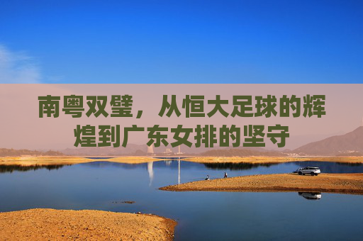 南粤双璧,从恒大足球的辉煌到广东女排的坚守