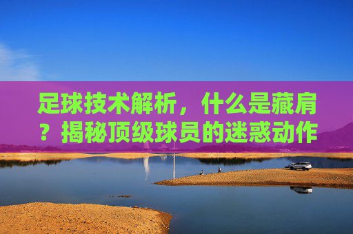 足球技术解析,什么是藏肩?揭秘顶级球员的迷惑动作