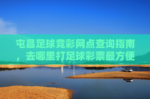 屯昌足球竞彩网点查询指南，去哪里打足球彩票最方便？