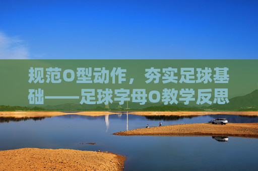 规范O型动作，夯实足球基础——足球字母O教学反思
