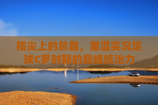 指尖上的总裁，重温实况足球C罗时期的巅峰统治力