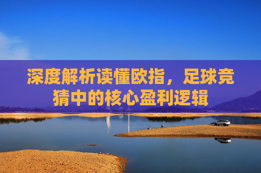 深度解析读懂欧指，足球竞猜中的核心盈利逻辑