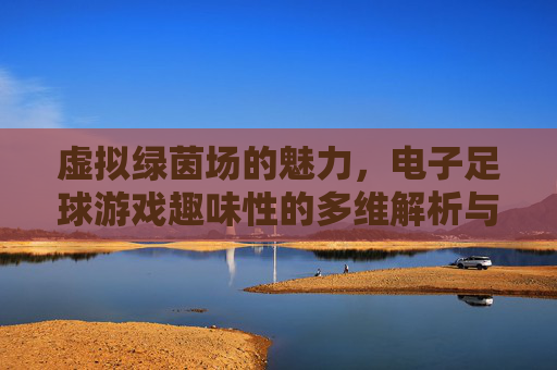 虚拟绿茵场的魅力，电子足球游戏趣味性的多维解析与设计策略研究