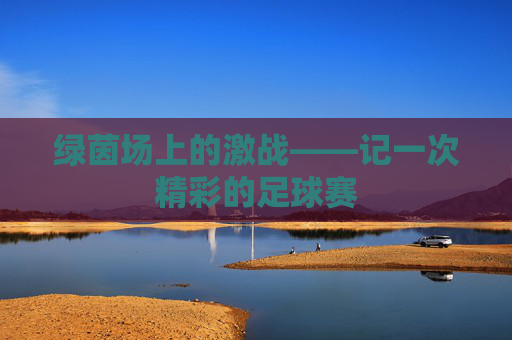 绿茵场上的激战——记一次精彩的足球赛