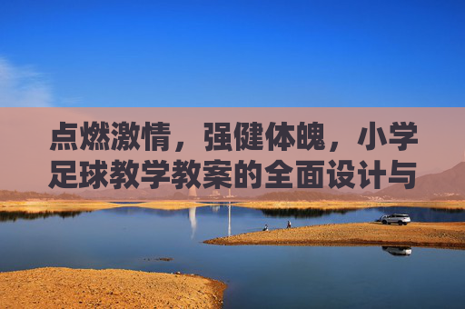点燃激情,强健体魄,小学足球教学教案的全面设计与实施指南