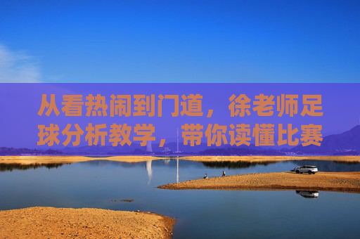 从看热闹到门道，徐老师足球分析教学，带你读懂比赛