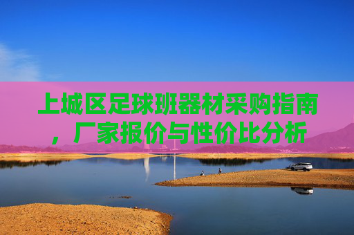 上城区足球班器材采购指南,厂家报价与性价比分析