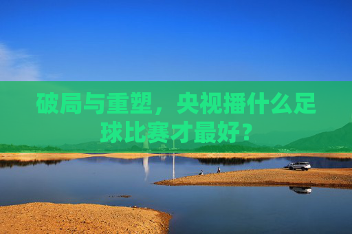破局与重塑，央视播什么足球比赛才最好？
