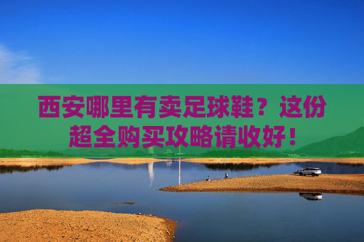 西安哪里有卖足球鞋？这份超全购买攻略请收好！