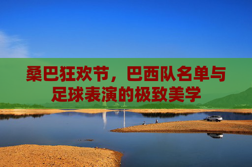 桑巴狂欢节，巴西队名单与足球表演的极致美学