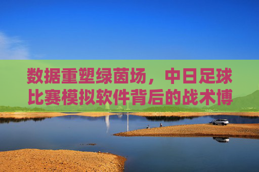 数据重塑绿茵场，中日足球比赛模拟软件背后的战术博弈